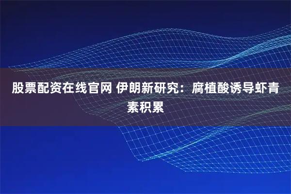 股票配资在线官网 伊朗新研究：腐植酸诱导虾青素积累
