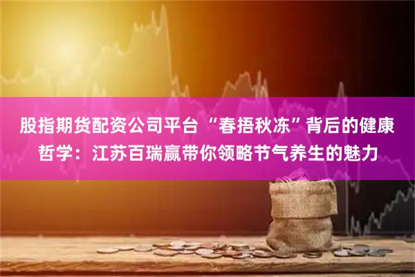 股指期货配资公司平台 “春捂秋冻”背后的健康哲学：江苏百瑞赢带你领略节气养生的魅力