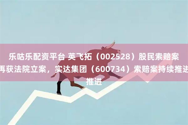 乐咕乐配资平台 英飞拓（002528）股民索赔案再获法院立案，实达集团（600734）索赔案持续推进