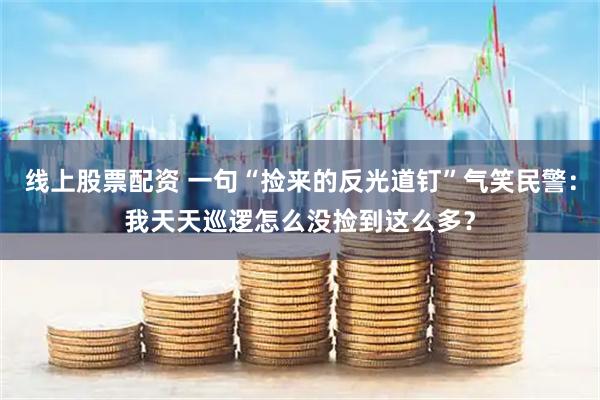 线上股票配资 一句“捡来的反光道钉”气笑民警：我天天巡逻怎么没捡到这么多？