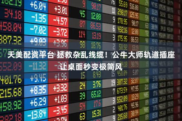 天美配资平台 拯救杂乱线缆！公牛大师轨道插座让桌面秒变极简风