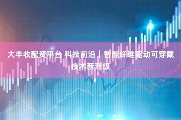 大丰收配资平台 科技前沿｜智能纤维驱动可穿戴技术新升级