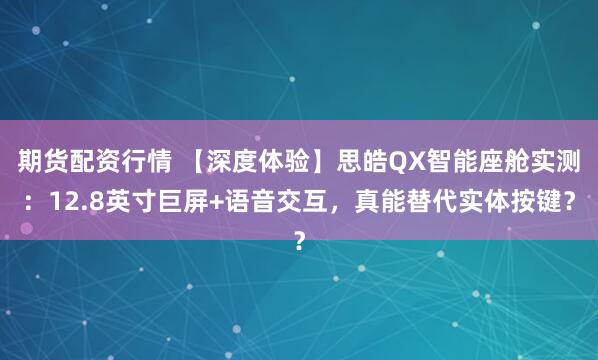 期货配资行情 【深度体验】思皓QX智能座舱实测：12.8英寸巨屏+语音交互，真能替代实体按键？