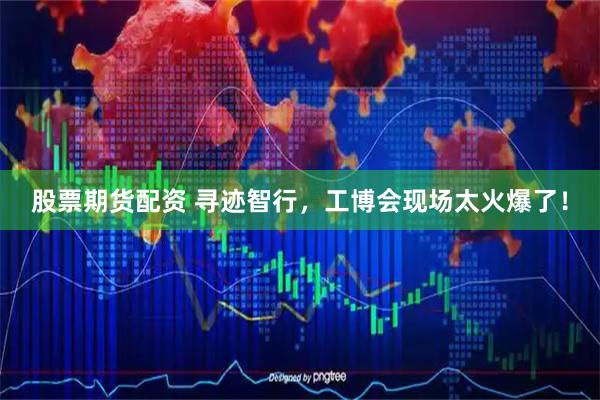 股票期货配资 寻迹智行，工博会现场太火爆了！