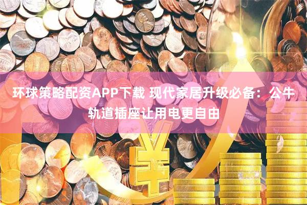 环球策略配资APP下载 现代家居升级必备：公牛轨道插座让用电更自由