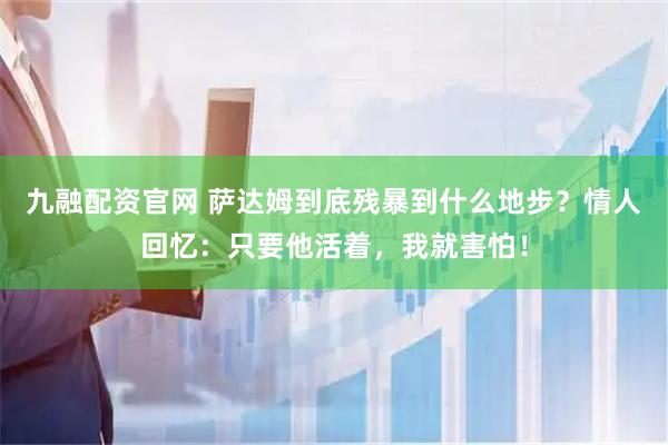 九融配资官网 萨达姆到底残暴到什么地步？情人回忆：只要他活着，我就害怕！