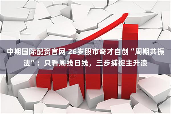 中期国际配资官网 26岁股市奇才自创“周期共振法”：只看周线日线，三步捕捉主升浪