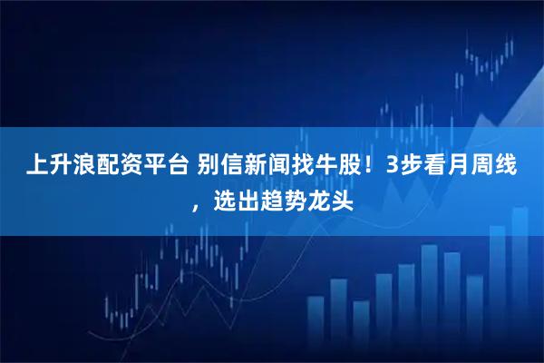 上升浪配资平台 别信新闻找牛股！3步看月周线，选出趋势龙头
