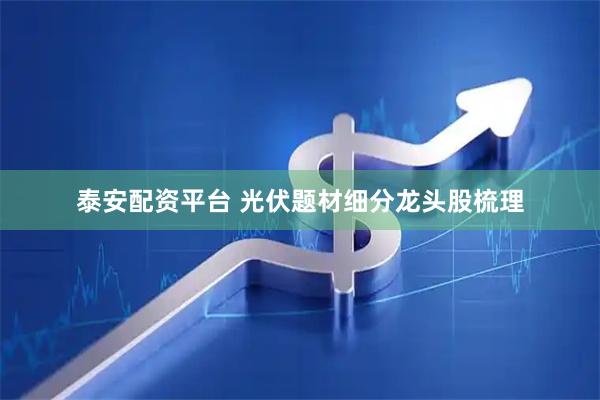 泰安配资平台 光伏题材细分龙头股梳理