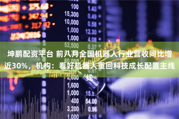 坤鹏配资平台 前八月全国机器人行业营收同比增近30%，机构：看好机器人重回科技成长配置主线