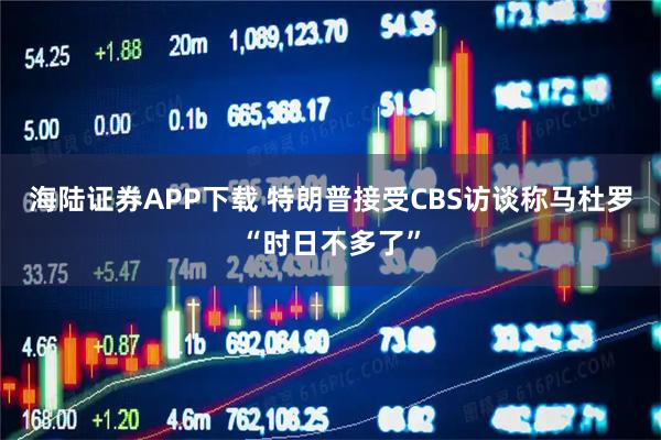海陆证券APP下载 特朗普接受CBS访谈称马杜罗“时日不多了”