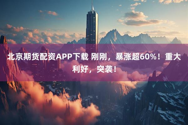北京期货配资APP下载 刚刚，暴涨超60%！重大利好，突袭！