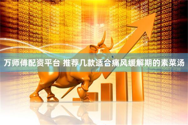 万师傅配资平台 推荐几款适合痛风缓解期的素菜汤