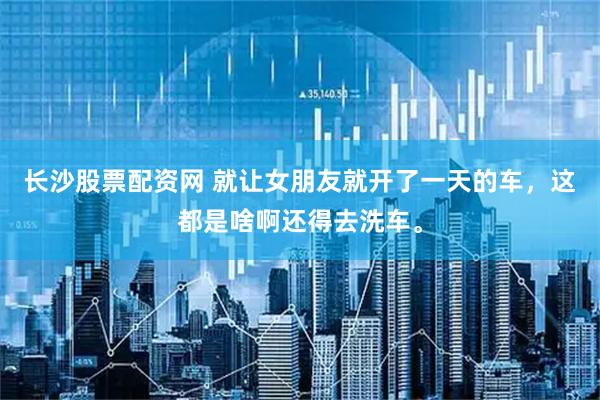 长沙股票配资网 就让女朋友就开了一天的车，这都是啥啊还得去洗车。