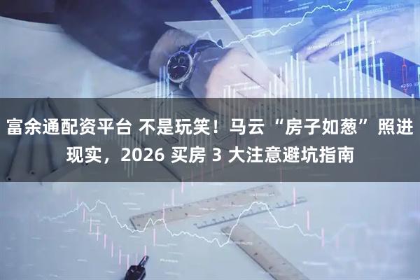 富余通配资平台 不是玩笑！马云 “房子如葱” 照进现实，2026 买房 3 大注意避坑指南
