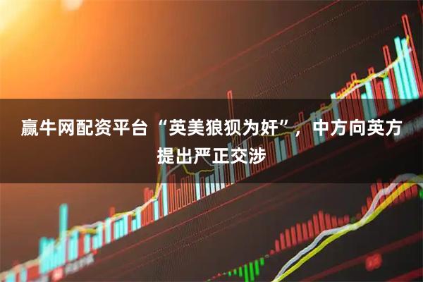 赢牛网配资平台 “英美狼狈为奸”，中方向英方提出严正交涉