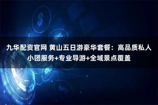 九华配资官网 黄山五日游豪华套餐：高品质私人小团服务+专业导游+全域景点覆盖