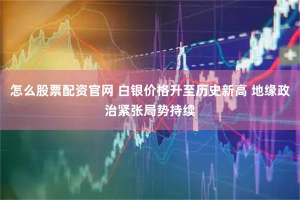 怎么股票配资官网 白银价格升至历史新高 地缘政治紧张局势持续
