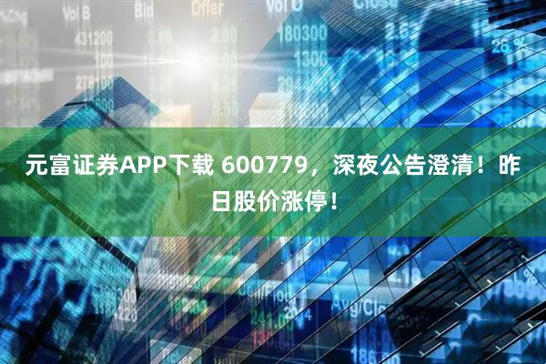 元富证券APP下载 600779，深夜公告澄清！昨日股价涨停！