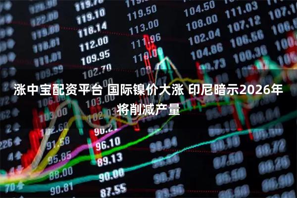 涨中宝配资平台 国际镍价大涨 印尼暗示2026年将削减产量