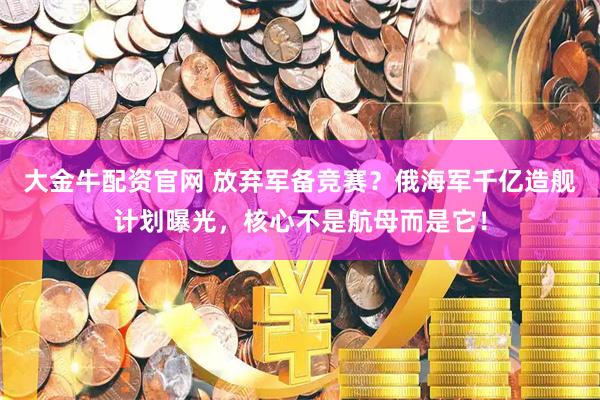 大金牛配资官网 放弃军备竞赛？俄海军千亿造舰计划曝光，核心不是航母而是它！