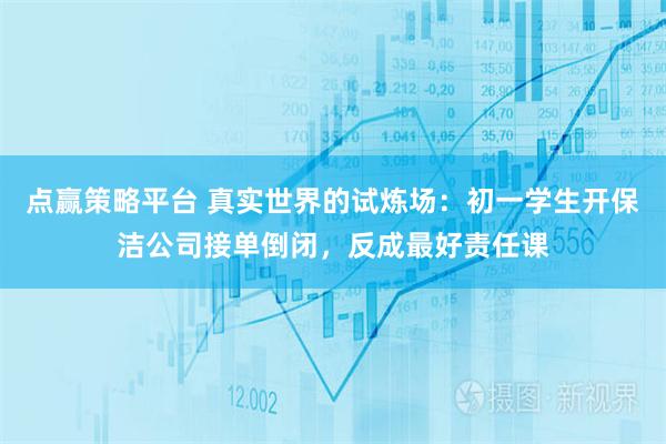 点赢策略平台 真实世界的试炼场：初一学生开保洁公司接单倒闭，反成最好责任课