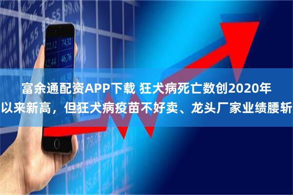 富余通配资APP下载 狂犬病死亡数创2020年以来新高，但狂犬病疫苗不好卖、龙头厂家业绩腰斩