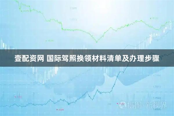 壹配资网 国际驾照换领材料清单及办理步骤