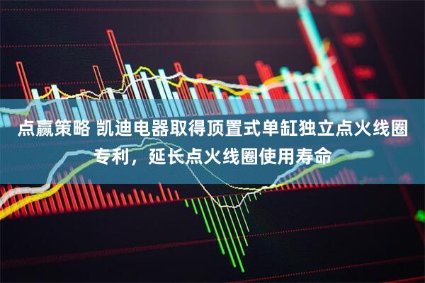 点赢策略 凯迪电器取得顶置式单缸独立点火线圈专利，延长点火线圈使用寿命