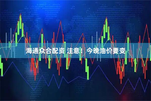 海通众合配资 注意！今晚油价要变